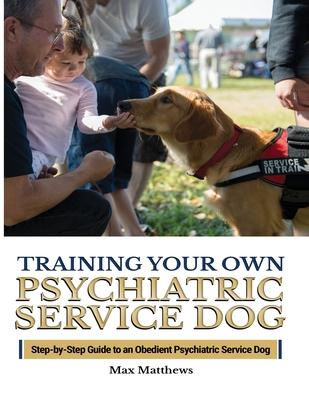Training Your Psychiatric Service Dog: Step-By-Step Guide To An Obedient Psychiatric Service Dog - Max Matthews