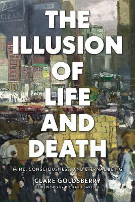 The Illusion of Life and Death: Mind, Consciousness, and Eternal Being - Clare Goldsberry