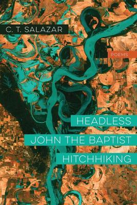 Headless John the Baptist Hitchhiking: Poems - C. T. Salazar
