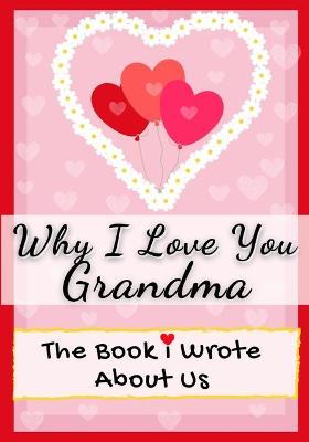 Why I Love You Grandma: The Book I Wrote About Us Perfect for Kids Valentine's Day Gift, Birthdays, Christmas, Anniversaries, Mother's Day or - The Life Graduate Publishing Group