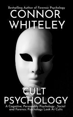 Cult Psychology: A Cognitive, Personality Psychology, Social and Forensic Psychology Look At Cults - Connor Whiteley