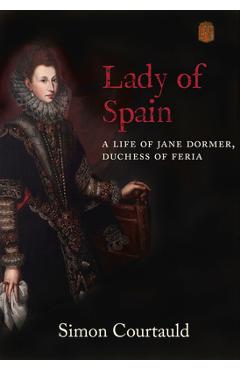 Poza produsului Lady of Spain: A Life of Jane Dormer, Duchess of Feria - Simon Courtauld