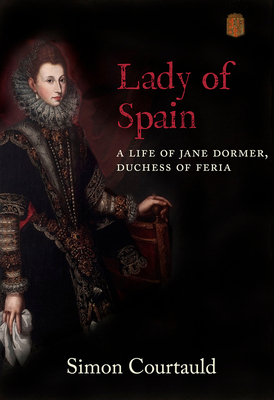 Lady of Spain: A Life of Jane Dormer, Duchess of Feria - Simon Courtauld