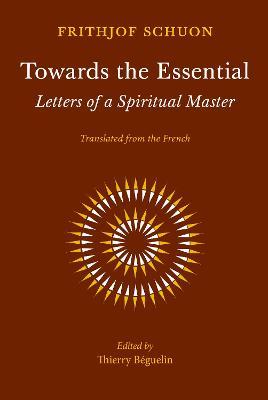 Towards the Essential: Letters of a Spiritual Master - Frithjof Schuon