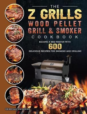 The Z Grills Wood Pellet Grill And Smoker Cookbook: Become A BBQ Master With 600 Delicious Recipes For Smoking And Grilling - Debroah Swindler