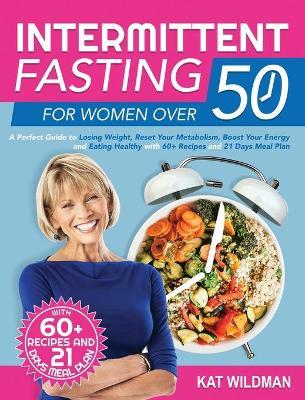 Intermittent Fasting Bible for Women over 50: A Perfect Guide to Losing Weight, Reset Your Metabolism, Boost Your Energy and Eating Healthy with 60+ R - Kat Wildman