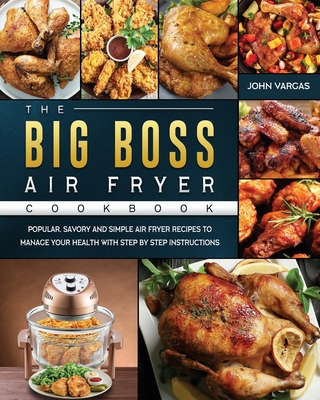 The Big Boss Air Fryer Cookbook: Popular, Savory and Simple Air Fryer Recipes to Manage Your Health with Step by Step Instructions - John Vargas