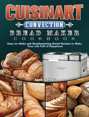 Cuisinart Convection Bread Maker Cookbook: Easy-to-Make and Mouthwatering Bread Recipes to Make Your Life Full of Happiness - Jack Vetter