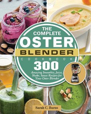 The Complete Oster Blender Cookbook: 300 Amazing Smoothie, Juice, Shake, Sauce Recipes for Your Oster Blender - Sarah C. Burns