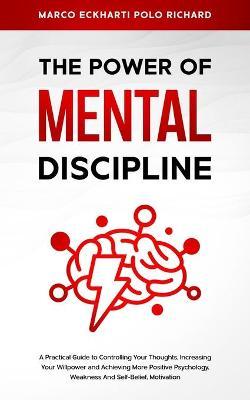 The Power O F Mental Discipline: A Practical Guide to Controlling Your Thoughts, Increasing Your Willpower and Achieving More Positive Psychology, Wea - Marco Eckharti Polo Richard