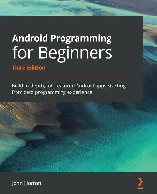 Android Programming for Beginners: Build in-depth, full-featured Android apps starting from zero programming experience - John Horton