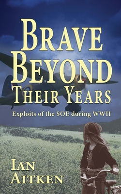 Brave Beyond Their Years: Exploits of the SOE during WWII - Ian Aitken