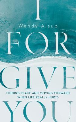 I Forgive You: Finding Peace and Moving Forward When Life Really Hurts - Wendy Alsup