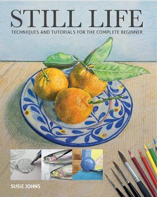 Still Life: Techniques and Tutorials for the Complete Beginner - Susie Johns