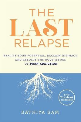 The Last Relapse: Realize Your Potential, Reclaim Intimacy, and Resolve the Root Issues of Porn Addiction - Sathiya Sam