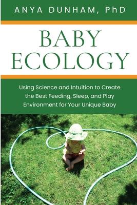 Baby Ecology: Using Science and Intuition to Create the Best Feeding, Sleep, and Play Environment for Your Unique Baby - Anya Dunham