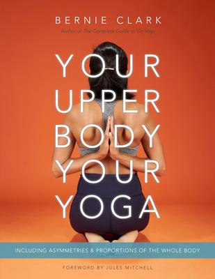 Your Upper Body, Your Yoga: Including Asymmetries & Proportions of the Whole Body - Bernie Clark