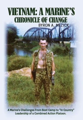 Vietnam: A Marine's Chronicle Of Change: A Marine's Challenges From Boot Camp to In Country Leadership of a Combined Action Pla - Byron A. Mezick