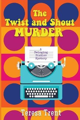 The Twist and Shout Murder: A Swinging Sixties Mystery - Teresa Trent