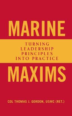 Marine Maxims: Turning Leadership Principles Into Practice - Col Thomas J. Gordon Usmc (ret ).