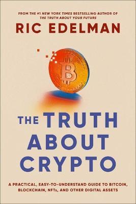 The Truth about Crypto: A Practical, Easy-To-Understand Guide to Bitcoin, Blockchain, Nfts, and Other Digital Assets - Ric Edelman