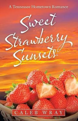 Sweet Strawberry Sunsets: A Tennessee Hometown Romance - Caleb Wray