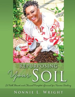 Repurposing Your Soil: A Faith Based and Clinical Prompted Journal for Trauma Healing - Nonnie L. Wright