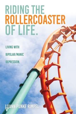Riding the Rollercoaster of Life.: Living with Bipolar/Manic Depression. - Luann Punke Rimpel