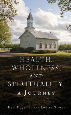 Health, Wholeness, and Spirituality, a Journey - Roger E. Glover