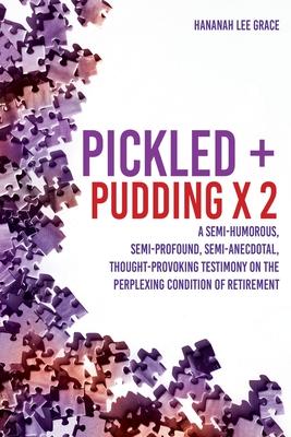 Pickled + Pudding x 2: A semi-humorous, semi-profound, semi-anecdotal, thought-provoking testimony on the perplexing condition of RETIREMENT - Hananah Lee Grace