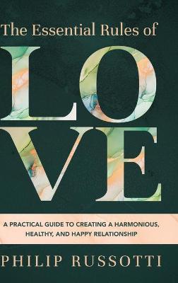 The Essential Rules of Love: A Practical Guide to Creating a Harmonious, Healthy, and Happy Relationship - Philip Russotti