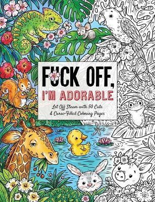 Fuck Off, I'm Adorable: Let Off Steam with 50 Cute & Curse-Filled Coloring Pages - Ela Jarzabek