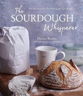 The Sourdough Whisperer: The Secrets to No-Fail Baking with Epic Results - Elaine Boddy