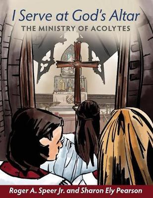 I Serve at God's Altar: The Ministry of Acolytes - Roger A. Speer Jr