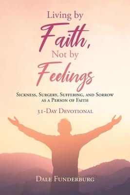 Living by Faith, Not by Feelings: Sickness, Surgery, Suffering, and Sorrow as a Person of Faith 31-Day Devotional - Dale Funderburg