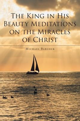 The King in His Beauty: Meditations on the Miracles of Christ - Michael Babcock