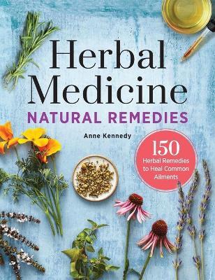 Herbal Medicine Natural Remedies: 150 Herbal Remedies to Heal Common Ailments - Anne Kennedy