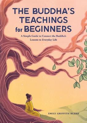 The Buddha's Teachings for Beginners: A Simple Guide to Connect the Buddha's Lessons to Everyday Life - Emily Griffith Burke