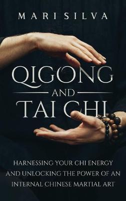 Qigong and Tai Chi: Harnessing Your Chi Energy and Unlocking the Power of an Internal Chinese Martial Art - Mari Silva
