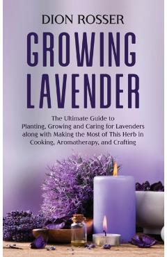 Growing Lavender: The Ultimate Guide to Planting, Growing and Caring for Lavenders along with Making the Most of This Herb in Cooking, A - Dion Rosser