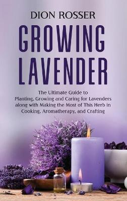 Growing Lavender: The Ultimate Guide to Planting, Growing and Caring for Lavenders along with Making the Most of This Herb in Cooking, A - Dion Rosser