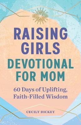 Raising Girls: Devotional for Mom: 60 Days of Uplifting, Faith-Filled Wisdom - Cecily Dickey