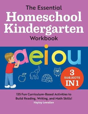 The Essential Homeschool Kindergarten Workbook: 135 Fun Curriculum-Based Activities to Build Reading, Writing, and Math Skills! - Hayley Lewallen