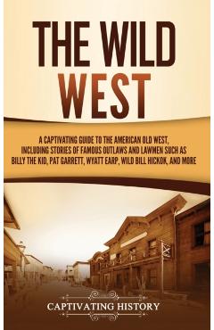 The Wild West: A Captivating Guide to the American Old West, Including Stories of Famous Outlaws and Lawmen Such as Billy the Kid, Pa - Captivating History