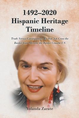 1492-2020 Hispanic Heritage Timeline: Truth Versus Consequences We Did Not Cross the Border from Mexico, the Border Crossed US - Yolanda Zarate