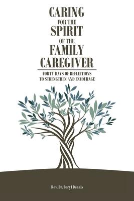 Caring for the Spirit of the Family Caregiver: Forty Days of Reflections to Strengthen and Encourage - Beryl Dennis