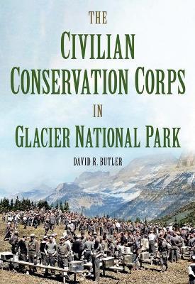 The Civilian Conservation Corps in Glacier National Park, Montana - David R. Butler