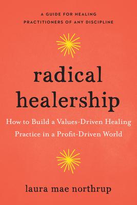 Radical Healership: How to Build a Values-Driven Healing Practice in a Profit-Driven World - Laura Mae Northrup