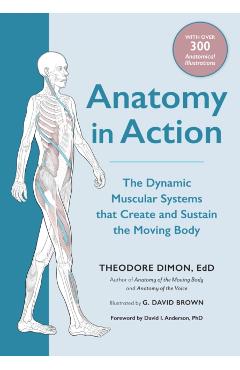 Anatomy in Action: The Dynamic Muscular Systems That Create and Sustain the Moving Body - Theodore Dimon