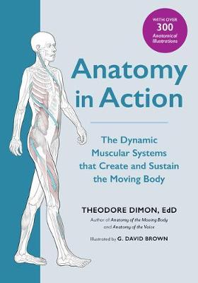 Anatomy in Action: The Dynamic Muscular Systems That Create and Sustain the Moving Body - Theodore Dimon